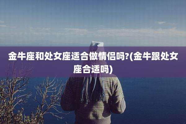 金牛座和处女座适合做情侣吗?(金牛跟处女座合适吗)