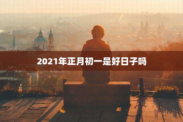 2021年正月初一是好日子吗