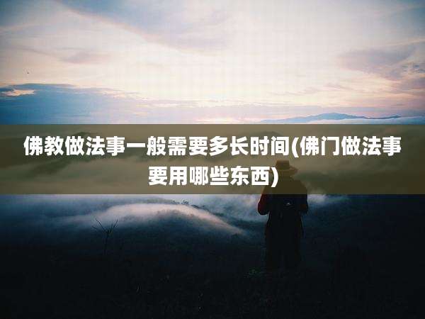 佛教做法事一般需要多长时间(佛门做法事要用哪些东西)