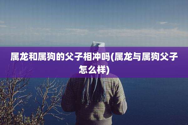 属龙和属狗的父子相冲吗(属龙与属狗父子怎么样)