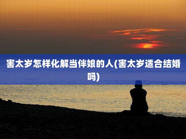 害太岁怎样化解当伴娘的人(害太岁适合结婚吗)