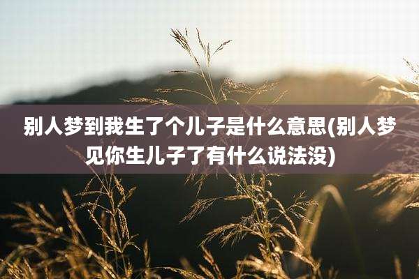 别人梦到我生了个儿子是什么意思(别人梦见你生儿子了有什么说法没)