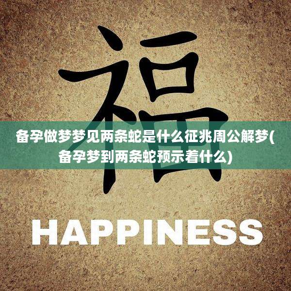 备孕做梦梦见两条蛇是什么征兆周公解梦(备孕梦到两条蛇预示着什么)