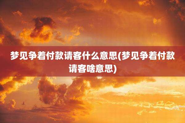 梦见争着付款请客什么意思(梦见争着付款请客啥意思)