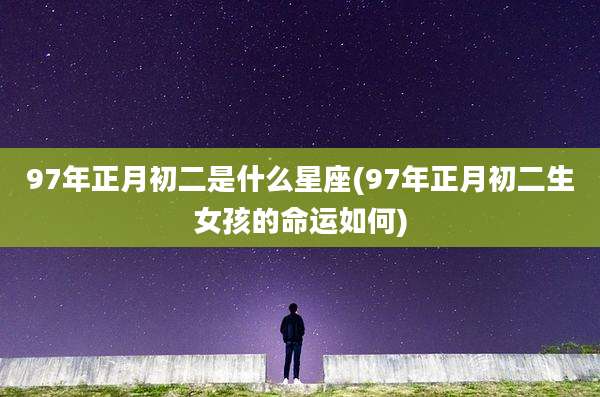 97年正月初二是什么星座(97年正月初二生女孩的命运如何)