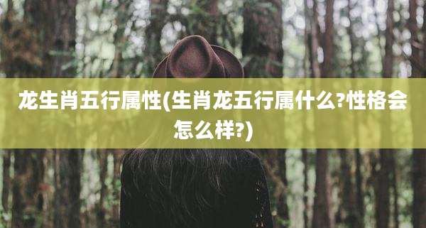 龙生肖五行属性(生肖龙五行属什么?性格会怎么样?)