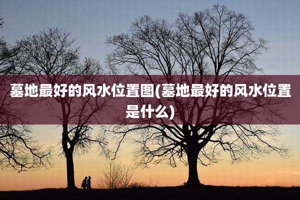 墓地最好的风水位置图(墓地最好的风水位置是什么)