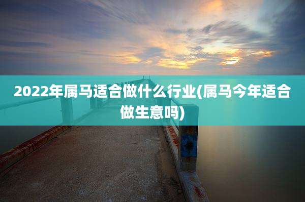 2022年属马适合做什么行业(属马今年适合做生意吗)