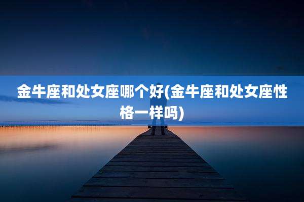 金牛座和处女座哪个好(金牛座和处女座性格一样吗)
