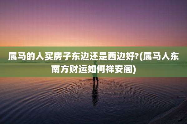 属马的人买房子东边还是西边好?(属马人东南方财运如何祥安阁)