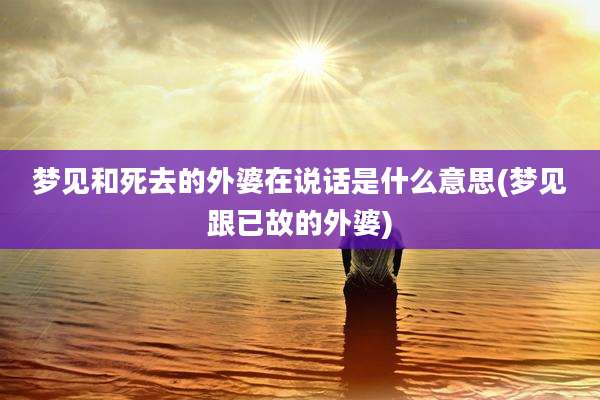 梦见和死去的外婆在说话是什么意思(梦见跟已故的外婆)