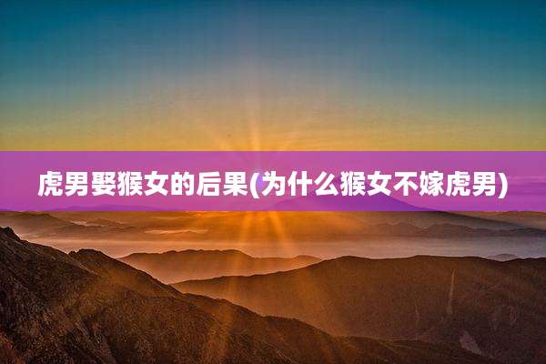 虎男娶猴女的后果(为什么猴女不嫁虎男)