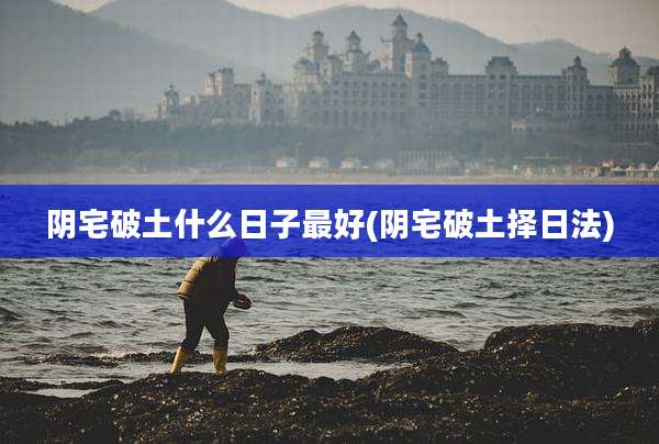 阴宅破土什么日子最好(阴宅破土择日法)