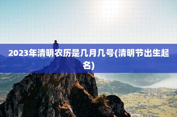 2023年清明农历是几月几号(清明节出生起名)