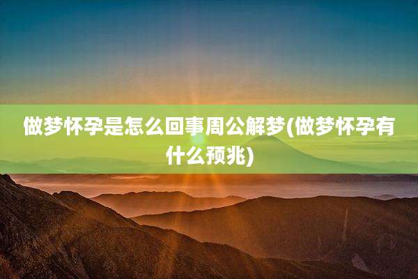 做梦怀孕是怎么回事周公解梦(做梦怀孕有什么预兆)