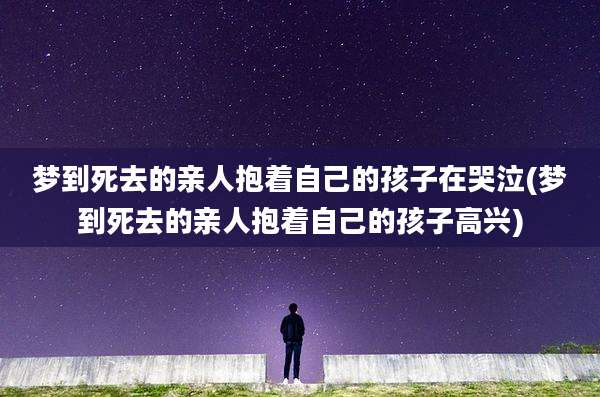 梦到死去的亲人抱着自己的孩子在哭泣(梦到死去的亲人抱着自己的孩子高兴)