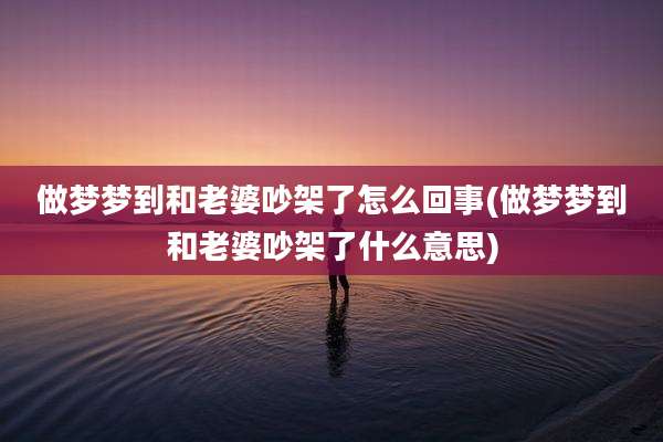 做梦梦到和老婆吵架了怎么回事(做梦梦到和老婆吵架了什么意思)