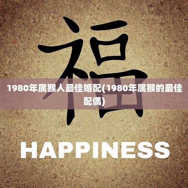 1980年属猴人最佳婚配(1980年属猴的最佳配偶)