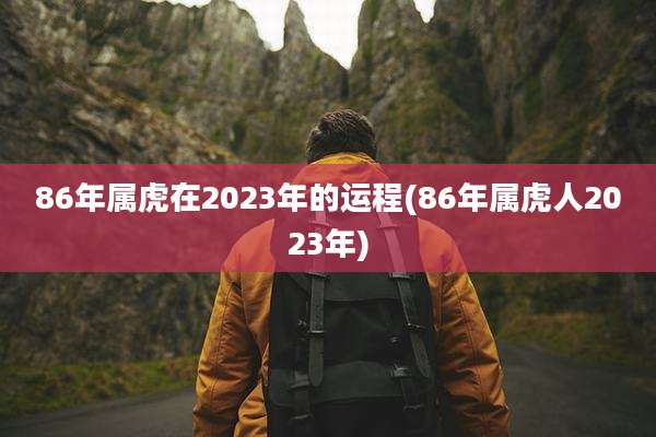 86年属虎在2023年的运程(86年属虎人2023年)