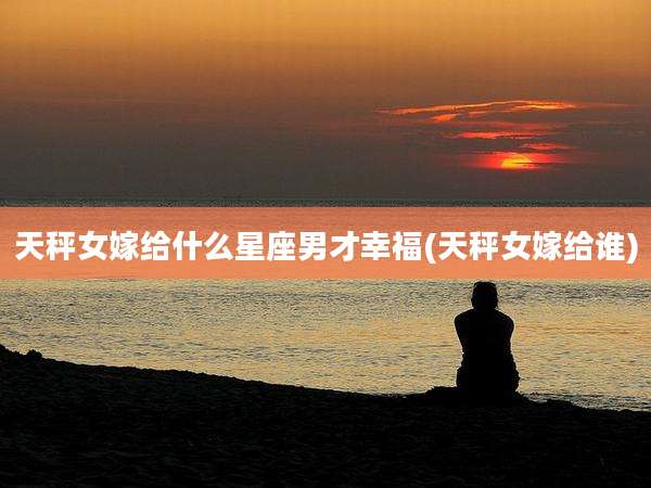 天秤女嫁给什么星座男才幸福(天秤女嫁给谁)