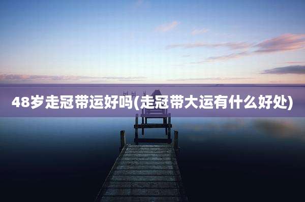48岁走冠带运好吗(走冠带大运有什么好处)