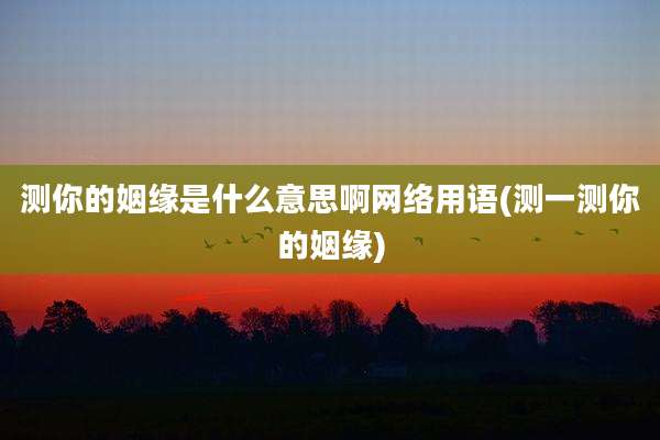 测你的姻缘是什么意思啊网络用语(测一测你的姻缘)