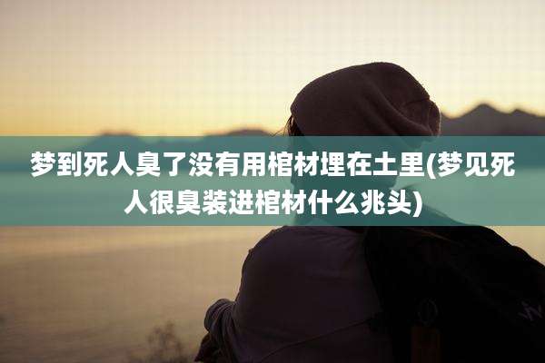 梦到死人臭了没有用棺材埋在土里(梦见死人很臭装进棺材什么兆头)