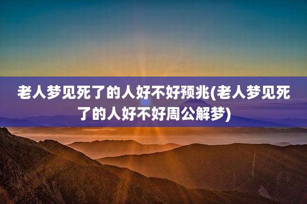老人梦见死了的人好不好预兆(老人梦见死了的人好不好周公解梦)