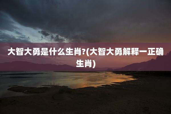 大智大勇是什么生肖?(大智大勇解释一正确生肖)