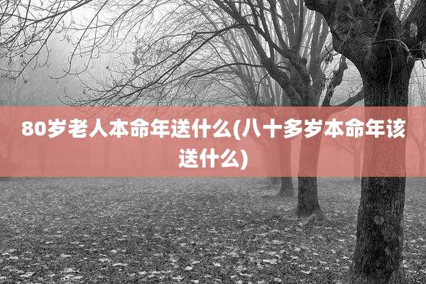 80岁老人本命年送什么(八十多岁本命年该送什么)