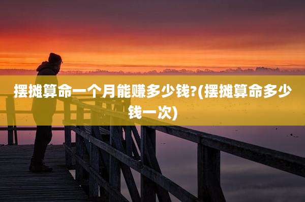 摆摊算命一个月能赚多少钱?(摆摊算命多少钱一次)