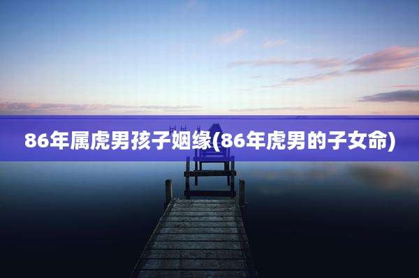 86年属虎男孩子姻缘(86年虎男的子女命)