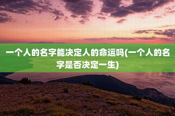 一个人的名字能决定人的命运吗(一个人的名字是否决定一生)