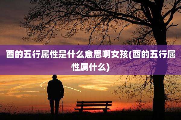 酉的五行属性是什么意思啊女孩(酉的五行属性属什么)