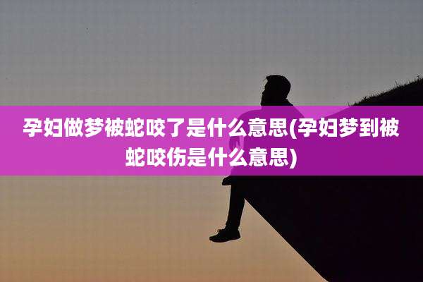 孕妇做梦被蛇咬了是什么意思(孕妇梦到被蛇咬伤是什么意思)