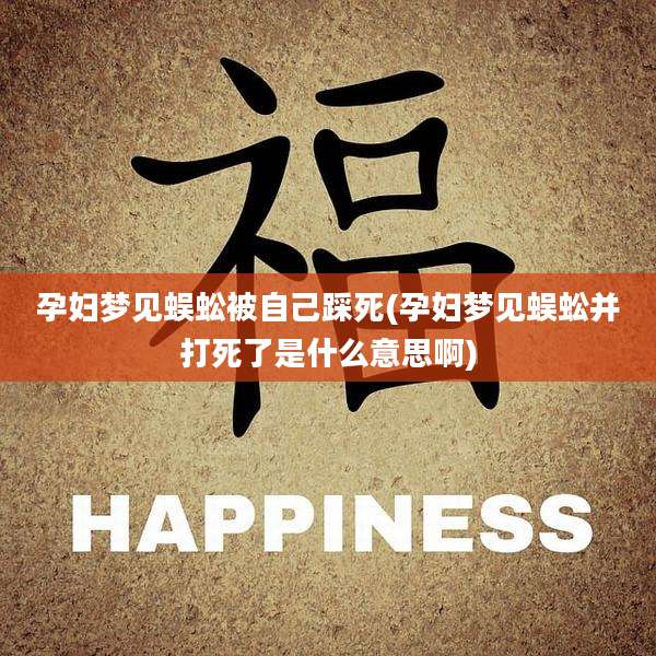 孕妇梦见蜈蚣被自己踩死(孕妇梦见蜈蚣并打死了是什么意思啊)