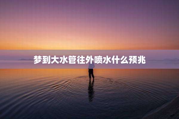 梦到大水管往外喷水什么预兆