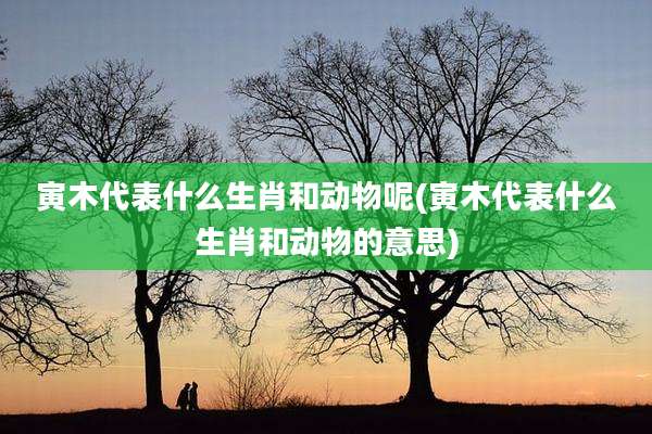 寅木代表什么生肖和动物呢(寅木代表什么生肖和动物的意思)