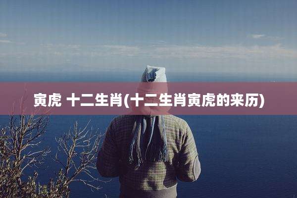 寅虎 十二生肖(十二生肖寅虎的来历)