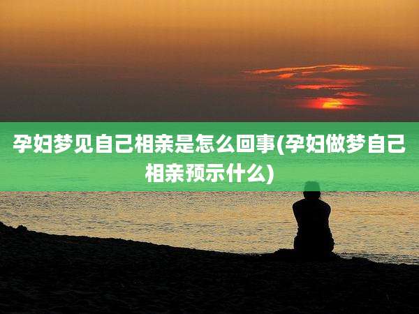 孕妇梦见自己相亲是怎么回事(孕妇做梦自己相亲预示什么)