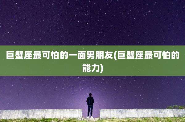 巨蟹座最可怕的一面男朋友(巨蟹座最可怕的能力)