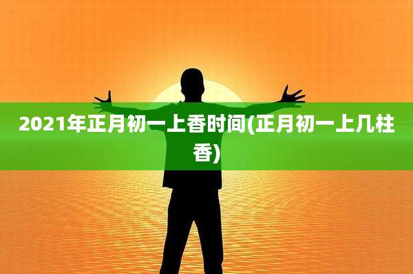 2021年正月初一上香时间(正月初一上几柱香)