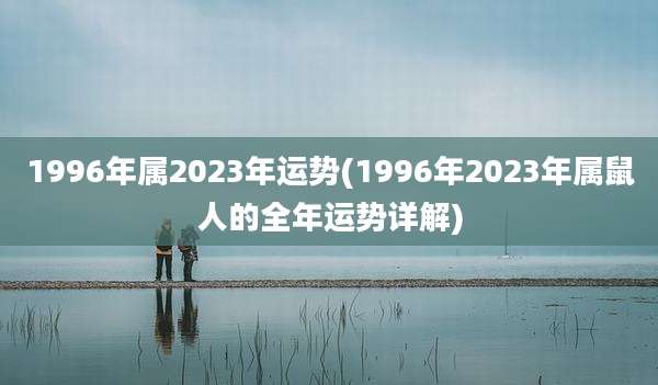 1996年属2023年运势(1996年2023年属鼠人的全年运势详解)
