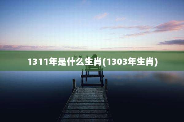 1311年是什么生肖(1303年生肖)