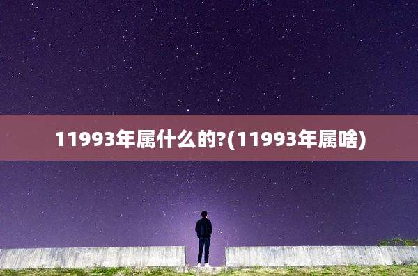 11993年属什么的?(11993年属啥)