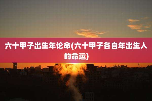 六十甲子出生年论命(六十甲子各自年出生人的命运)