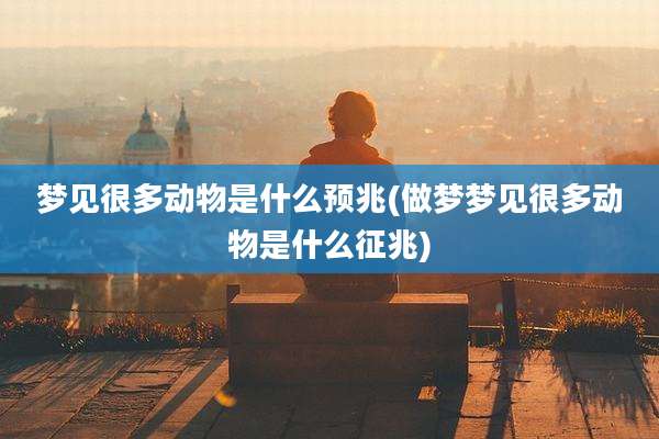 梦见很多动物是什么预兆(做梦梦见很多动物是什么征兆)