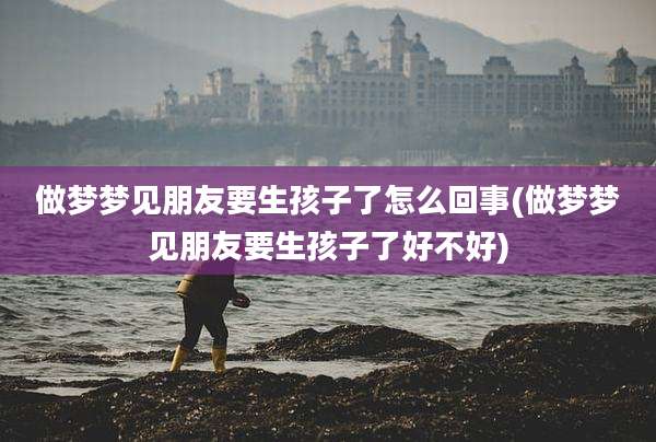 做梦梦见朋友要生孩子了怎么回事(做梦梦见朋友要生孩子了好不好)