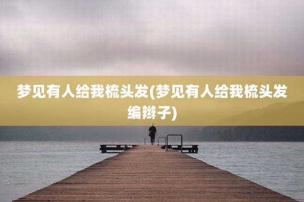 梦见有人给我梳头发(梦见有人给我梳头发编辫子)