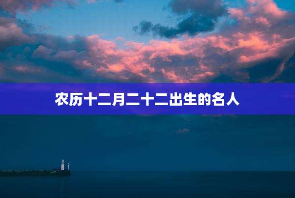 农历十二月二十二出生的名人